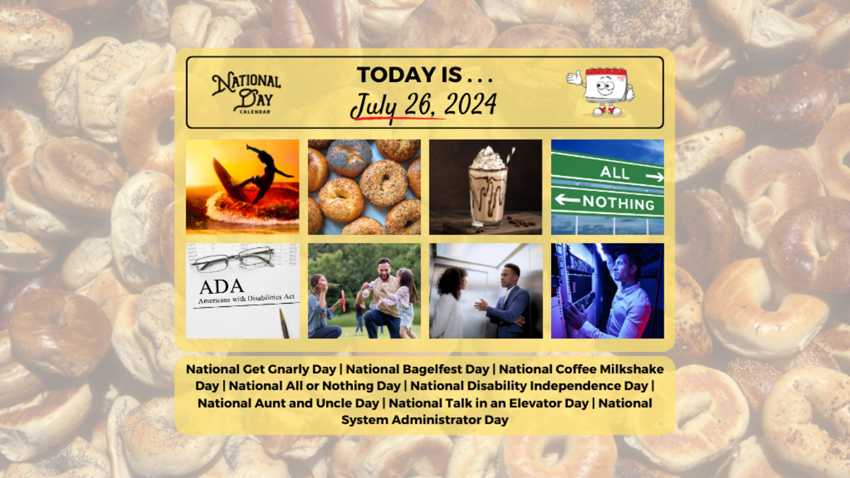 JULY 26, 2024 NATIONAL AUNT AND UNCLE'S DAY NATIONAL GET GNARLY DAY NATIONAL BAGELFEST DAY